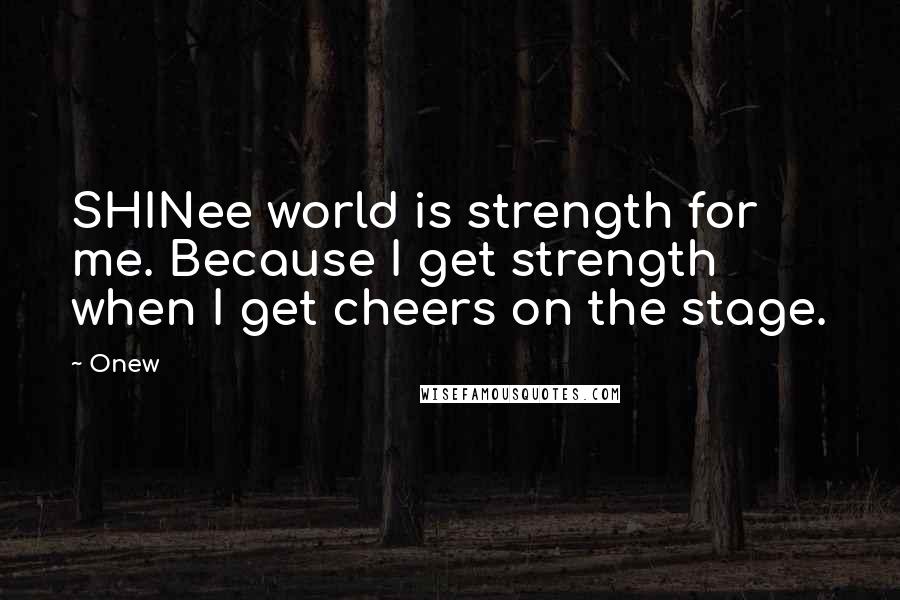 Onew Quotes: SHINee world is strength for me. Because I get strength when I get cheers on the stage.