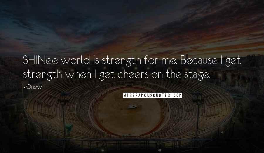 Onew Quotes: SHINee world is strength for me. Because I get strength when I get cheers on the stage.