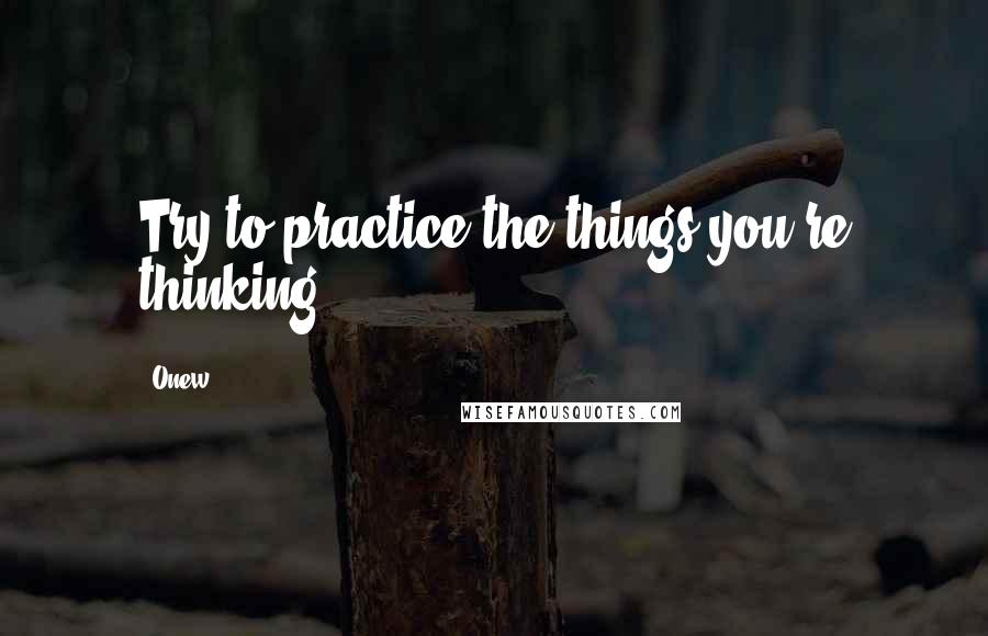 Onew Quotes: Try to practice the things you're thinking.
