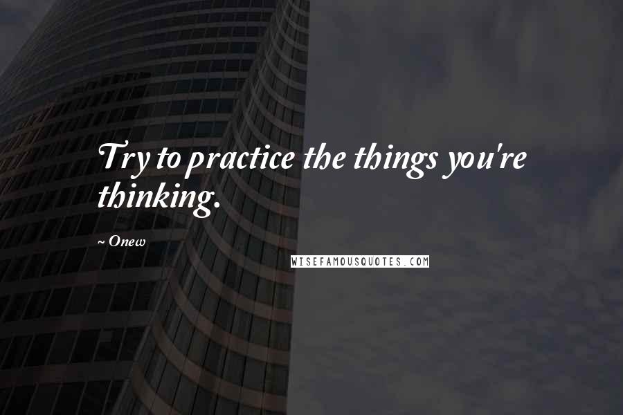 Onew Quotes: Try to practice the things you're thinking.