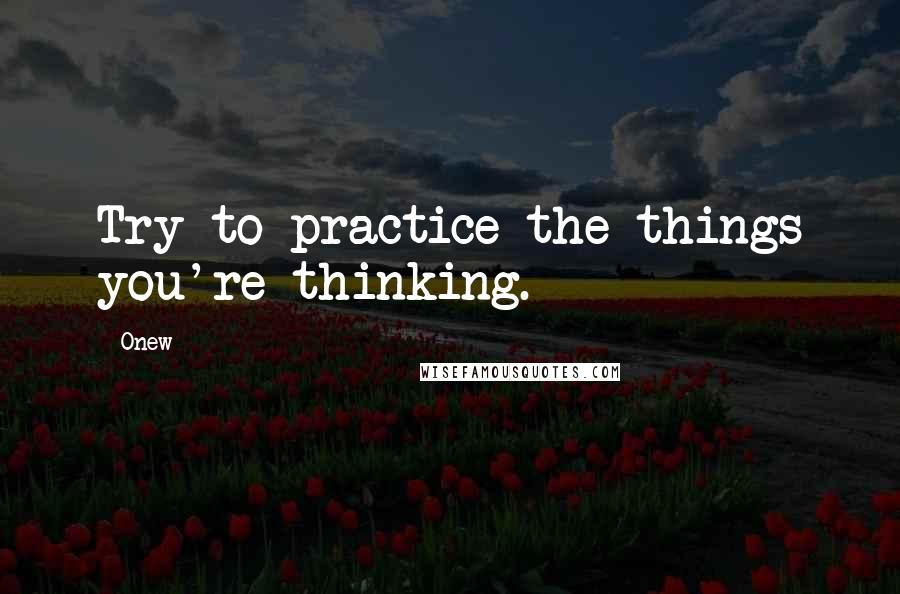 Onew Quotes: Try to practice the things you're thinking.