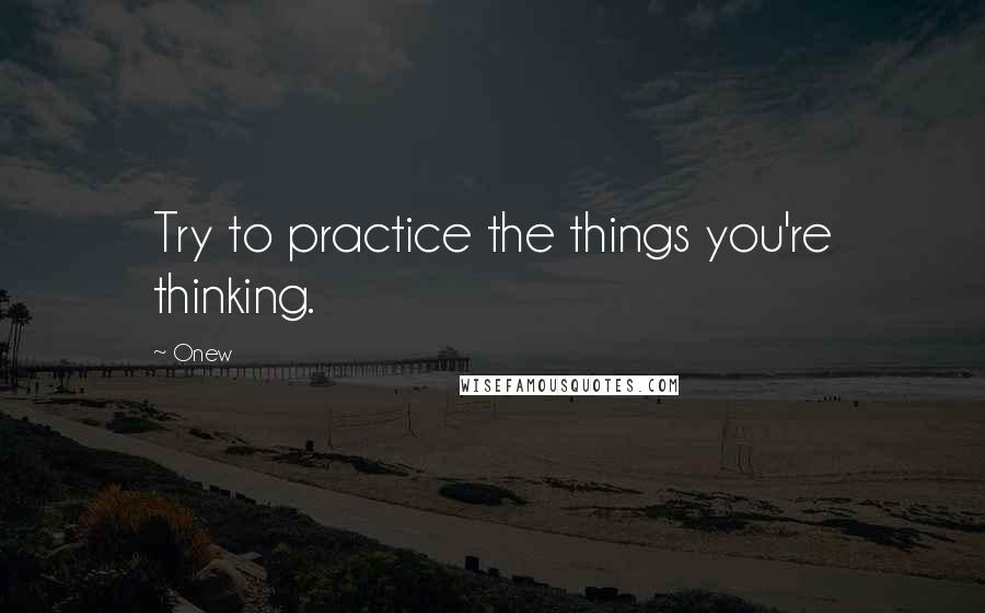 Onew Quotes: Try to practice the things you're thinking.