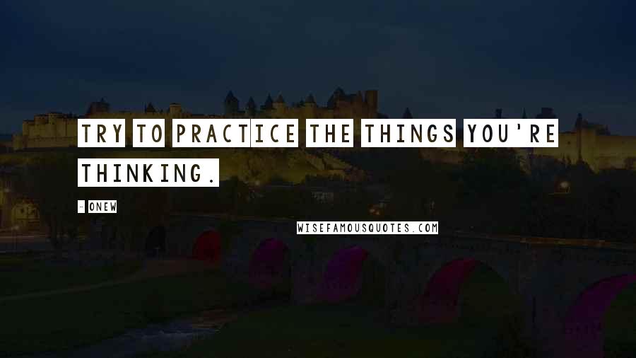 Onew Quotes: Try to practice the things you're thinking.