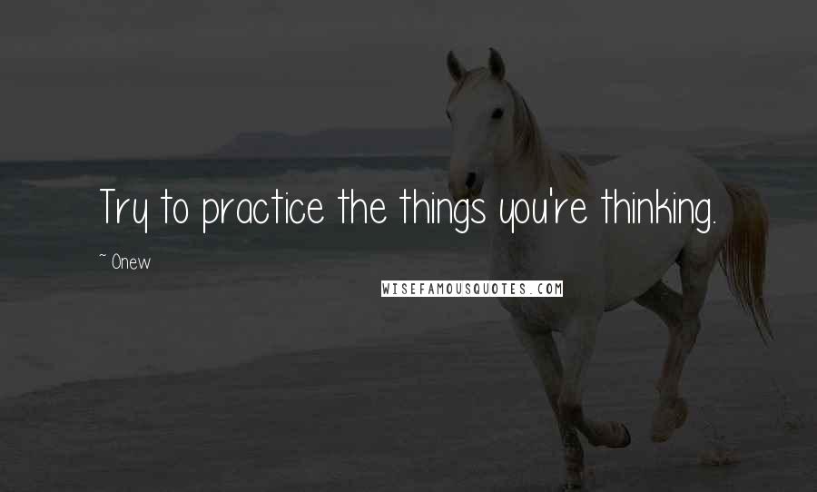 Onew Quotes: Try to practice the things you're thinking.