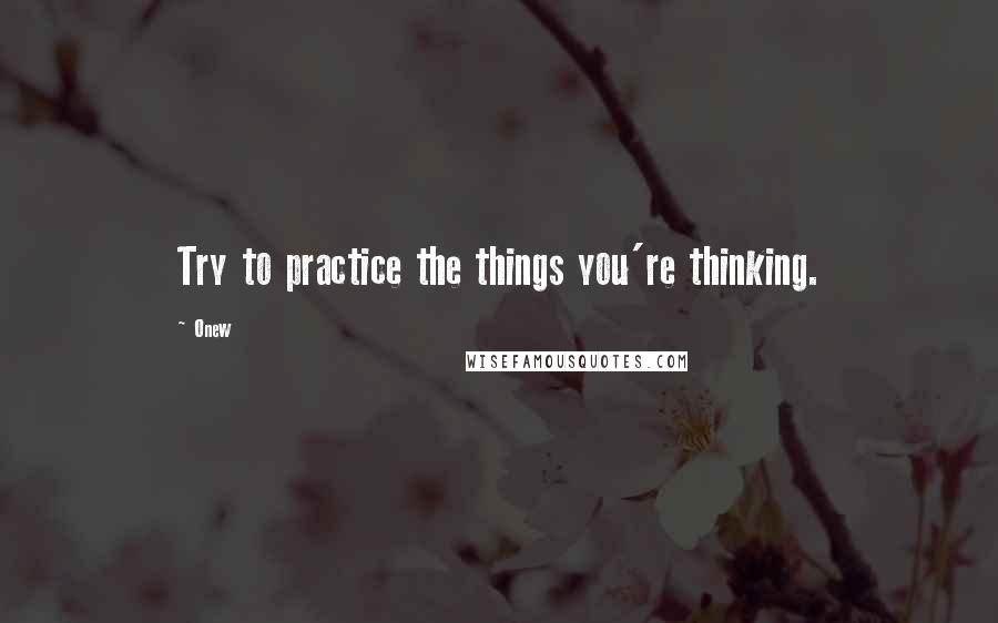 Onew Quotes: Try to practice the things you're thinking.