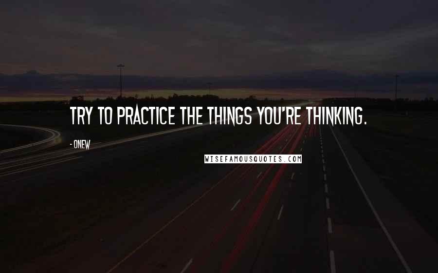 Onew Quotes: Try to practice the things you're thinking.
