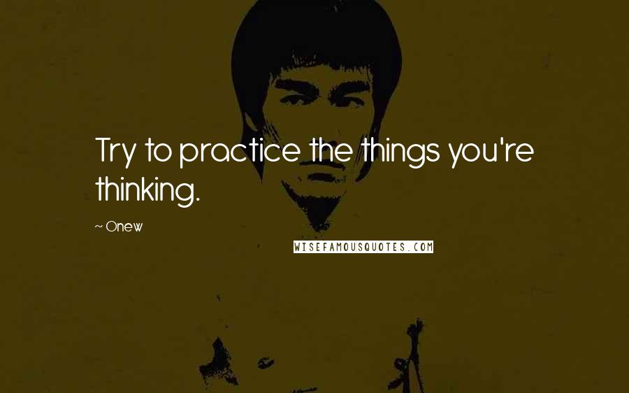 Onew Quotes: Try to practice the things you're thinking.