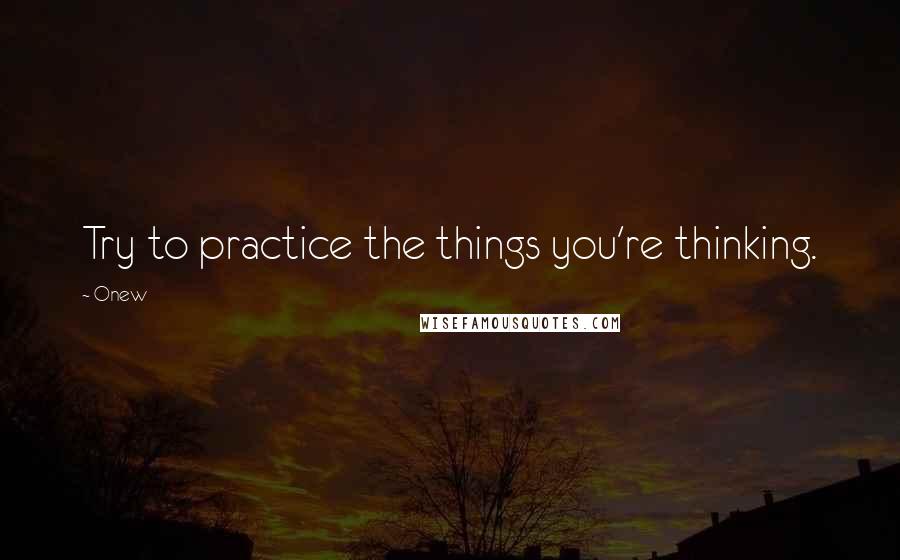 Onew Quotes: Try to practice the things you're thinking.