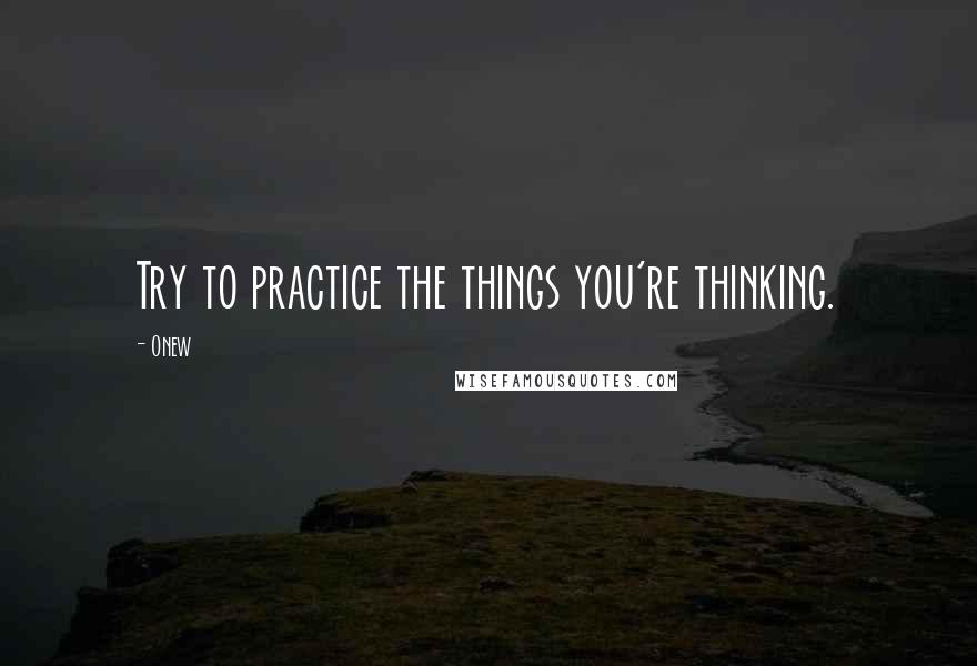 Onew Quotes: Try to practice the things you're thinking.