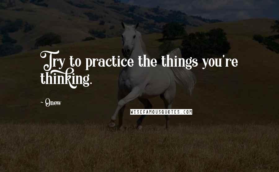 Onew Quotes: Try to practice the things you're thinking.