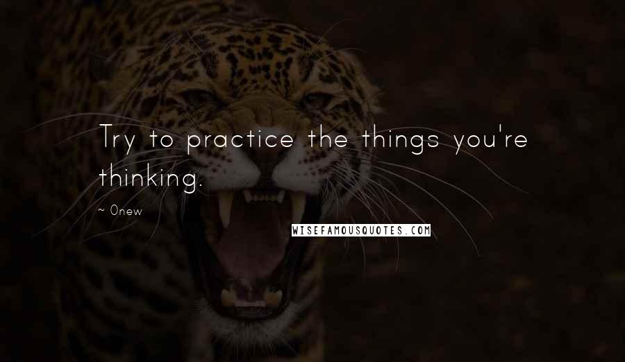 Onew Quotes: Try to practice the things you're thinking.