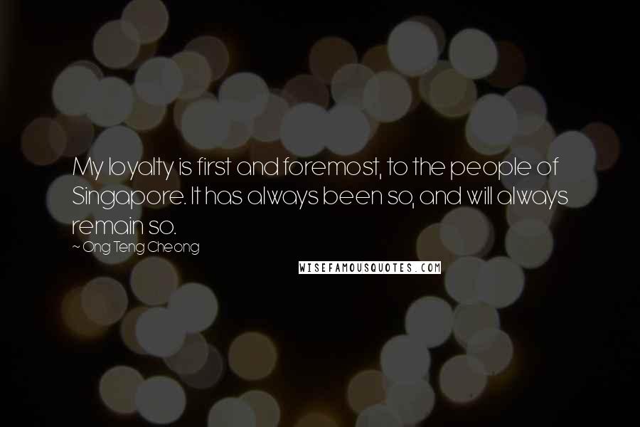 Ong Teng Cheong Quotes: My loyalty is first and foremost, to the people of Singapore. It has always been so, and will always remain so.