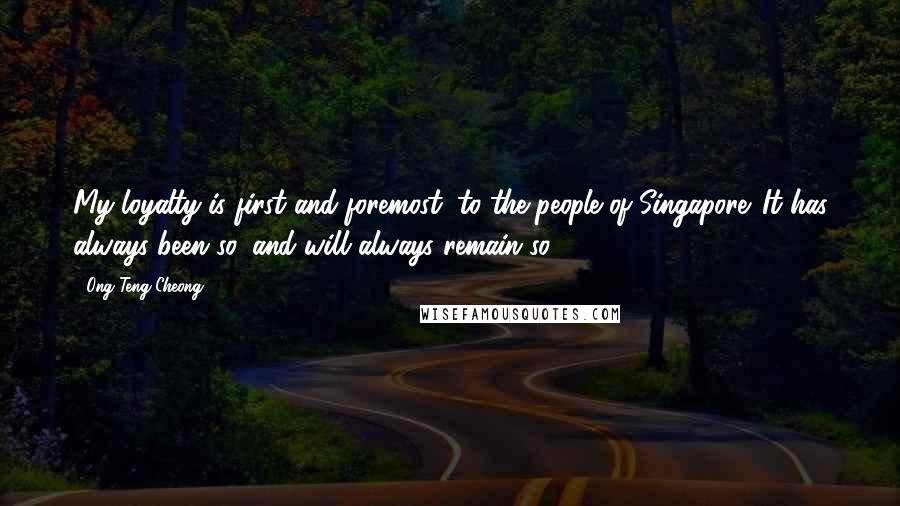 Ong Teng Cheong Quotes: My loyalty is first and foremost, to the people of Singapore. It has always been so, and will always remain so.