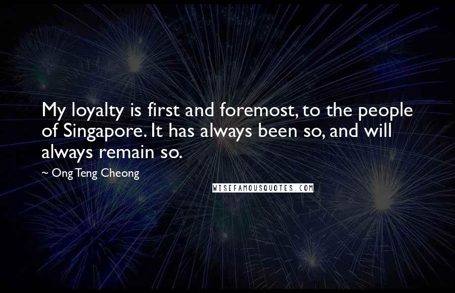 Ong Teng Cheong Quotes: My loyalty is first and foremost, to the people of Singapore. It has always been so, and will always remain so.