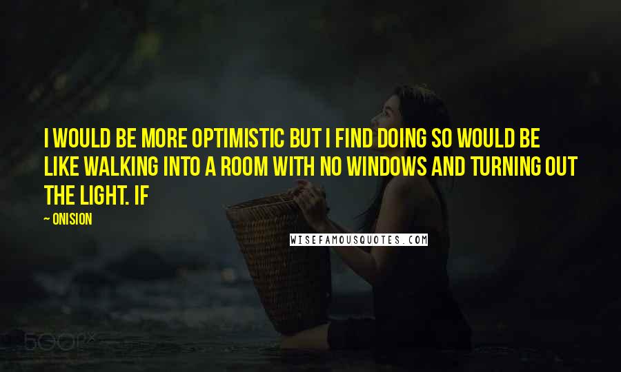 Onision Quotes: I would be more optimistic but I find doing so would be like walking into a room with no windows and turning out the light. If