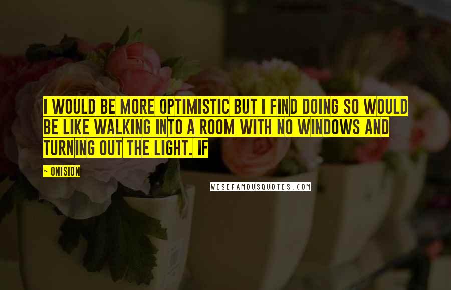 Onision Quotes: I would be more optimistic but I find doing so would be like walking into a room with no windows and turning out the light. If