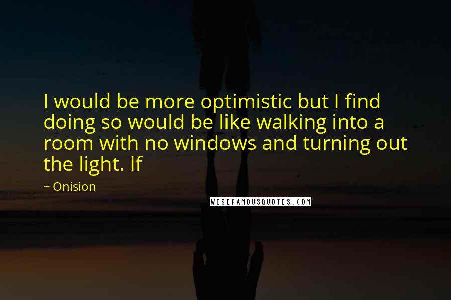 Onision Quotes: I would be more optimistic but I find doing so would be like walking into a room with no windows and turning out the light. If