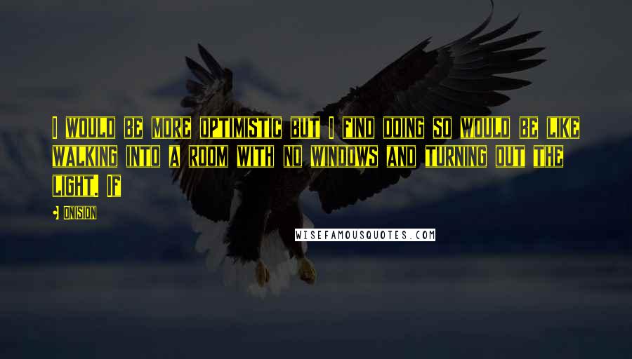 Onision Quotes: I would be more optimistic but I find doing so would be like walking into a room with no windows and turning out the light. If