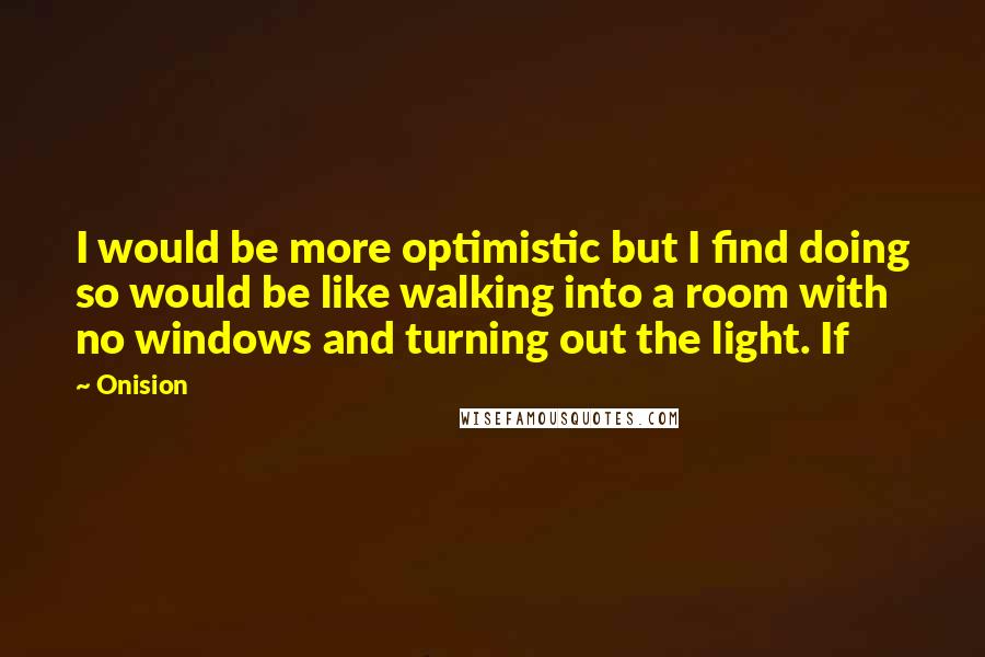 Onision Quotes: I would be more optimistic but I find doing so would be like walking into a room with no windows and turning out the light. If