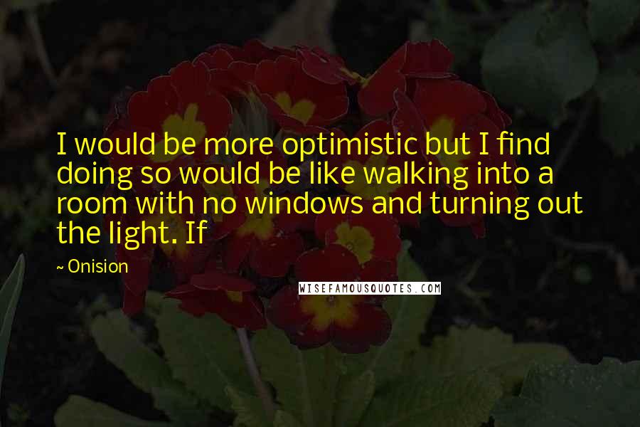 Onision Quotes: I would be more optimistic but I find doing so would be like walking into a room with no windows and turning out the light. If