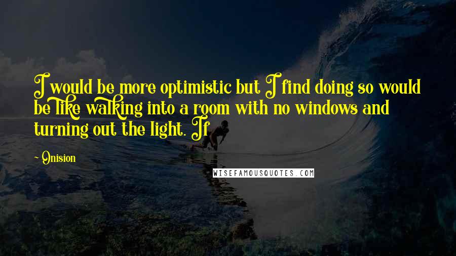 Onision Quotes: I would be more optimistic but I find doing so would be like walking into a room with no windows and turning out the light. If