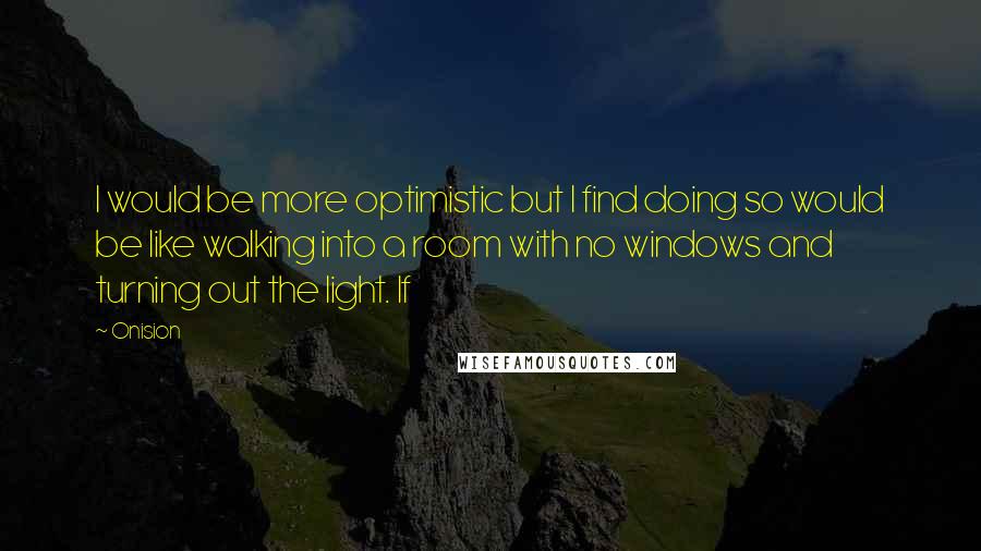 Onision Quotes: I would be more optimistic but I find doing so would be like walking into a room with no windows and turning out the light. If
