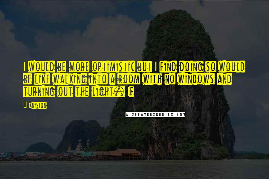 Onision Quotes: I would be more optimistic but I find doing so would be like walking into a room with no windows and turning out the light. If