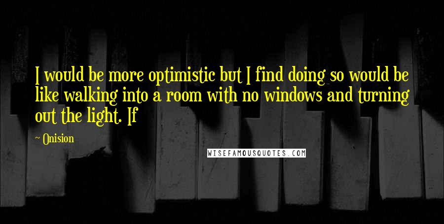 Onision Quotes: I would be more optimistic but I find doing so would be like walking into a room with no windows and turning out the light. If