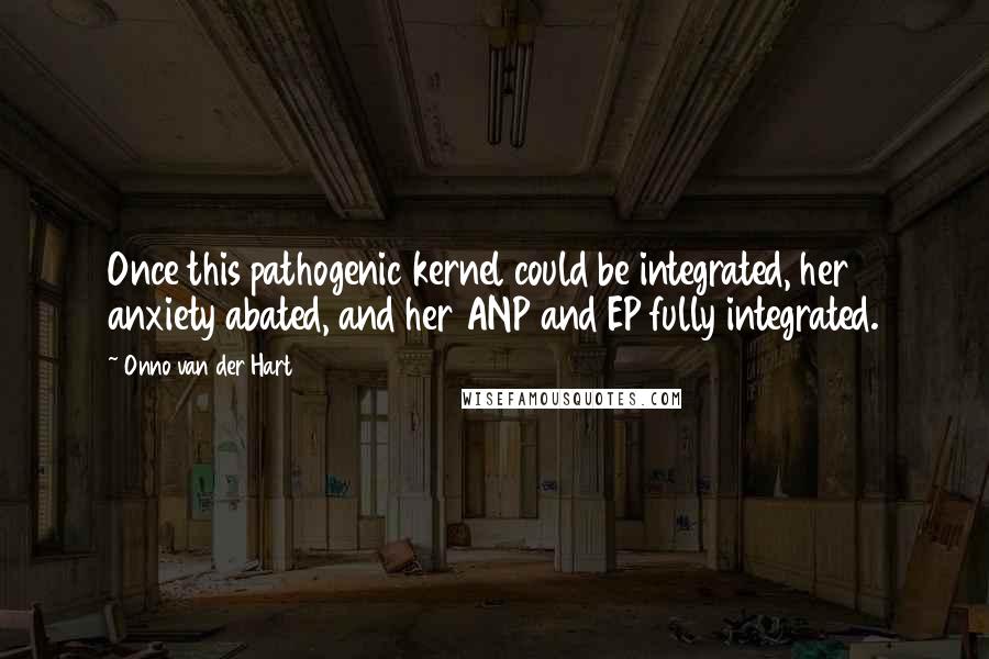 Onno Van Der Hart Quotes: Once this pathogenic kernel could be integrated, her anxiety abated, and her ANP and EP fully integrated.