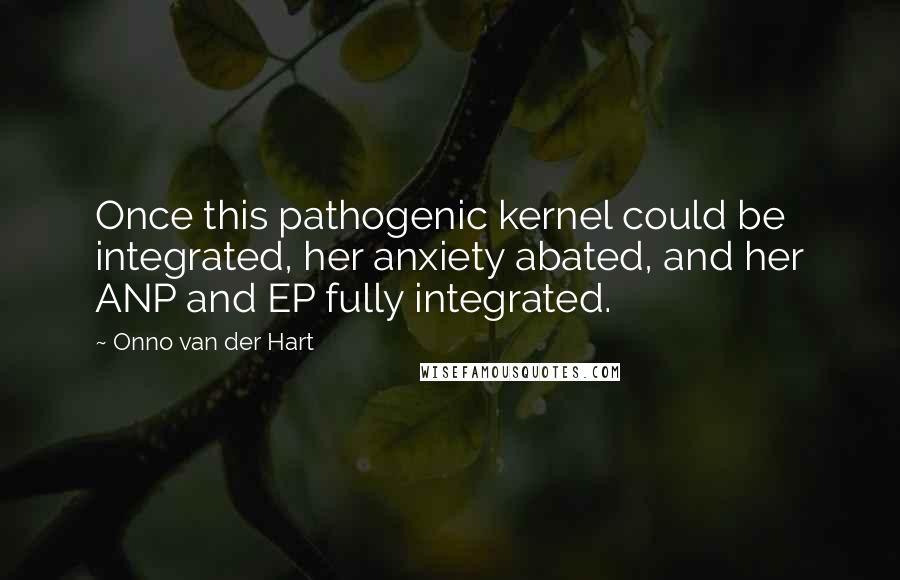 Onno Van Der Hart Quotes: Once this pathogenic kernel could be integrated, her anxiety abated, and her ANP and EP fully integrated.