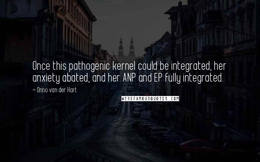 Onno Van Der Hart Quotes: Once this pathogenic kernel could be integrated, her anxiety abated, and her ANP and EP fully integrated.