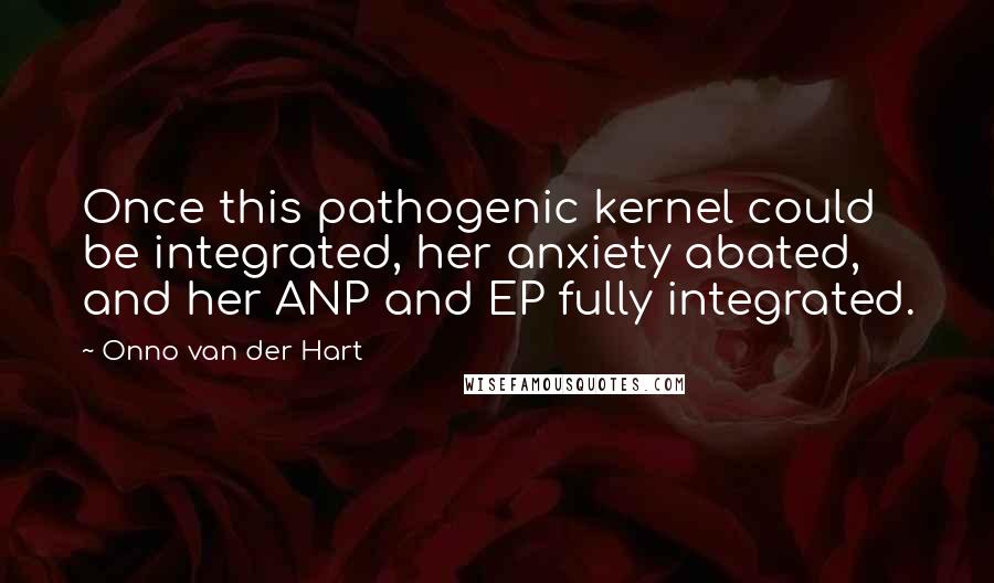 Onno Van Der Hart Quotes: Once this pathogenic kernel could be integrated, her anxiety abated, and her ANP and EP fully integrated.