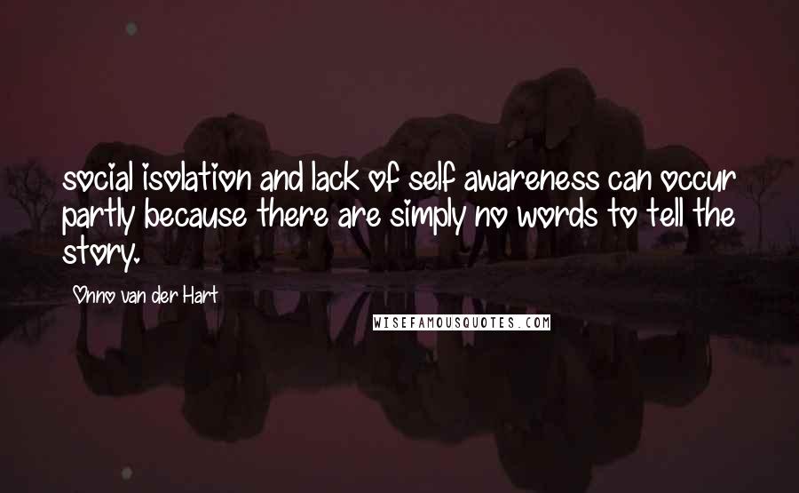 Onno Van Der Hart Quotes: social isolation and lack of self awareness can occur partly because there are simply no words to tell the story.