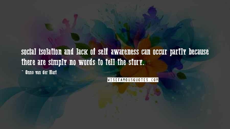 Onno Van Der Hart Quotes: social isolation and lack of self awareness can occur partly because there are simply no words to tell the story.