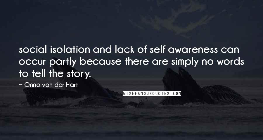 Onno Van Der Hart Quotes: social isolation and lack of self awareness can occur partly because there are simply no words to tell the story.