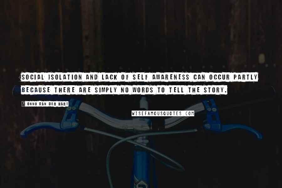 Onno Van Der Hart Quotes: social isolation and lack of self awareness can occur partly because there are simply no words to tell the story.