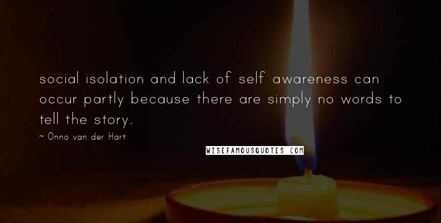 Onno Van Der Hart Quotes: social isolation and lack of self awareness can occur partly because there are simply no words to tell the story.