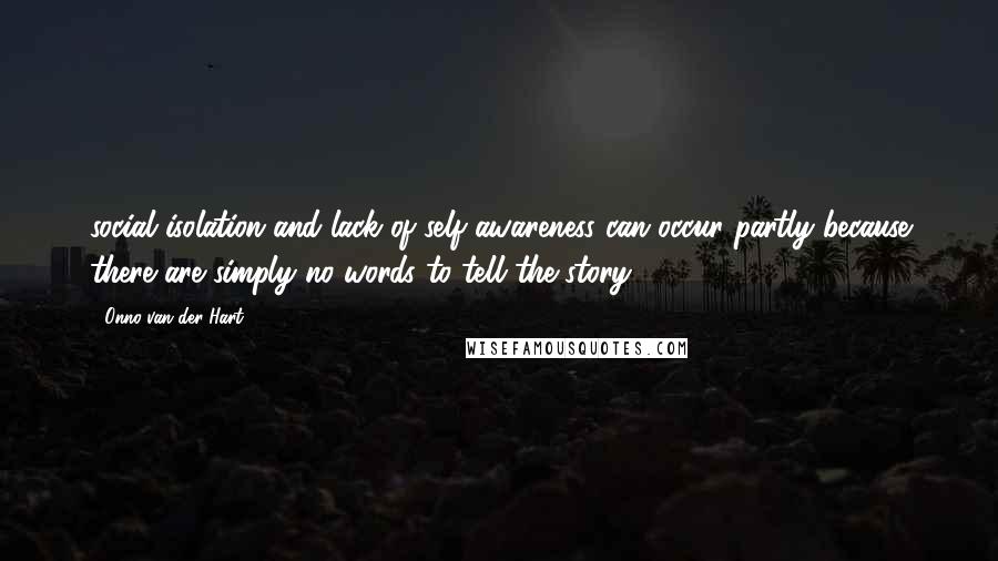 Onno Van Der Hart Quotes: social isolation and lack of self awareness can occur partly because there are simply no words to tell the story.