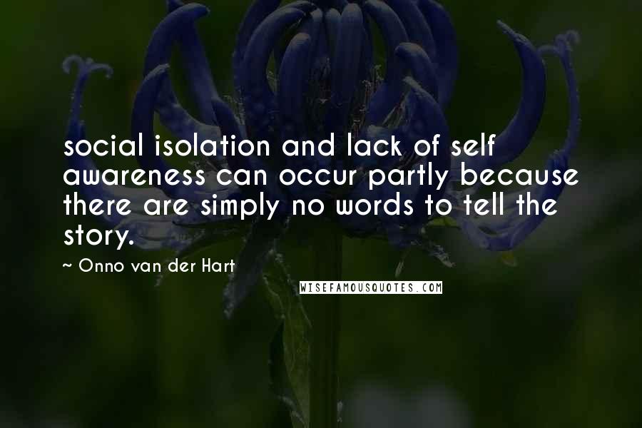 Onno Van Der Hart Quotes: social isolation and lack of self awareness can occur partly because there are simply no words to tell the story.