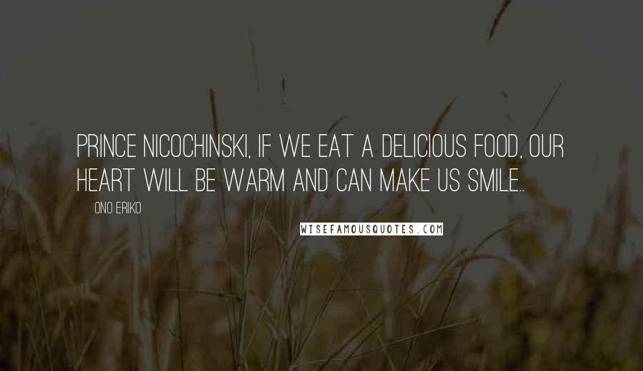 Ono Eriko Quotes: Prince Nicochinski, if we eat a delicious food, our heart will be warm and can make us smile..