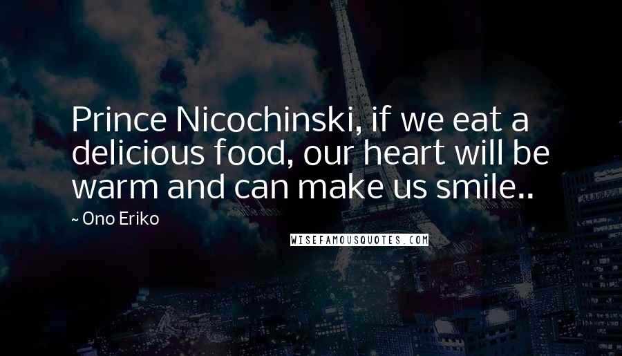 Ono Eriko Quotes: Prince Nicochinski, if we eat a delicious food, our heart will be warm and can make us smile..