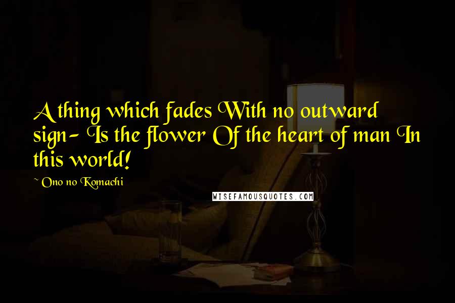 Ono No Komachi Quotes: A thing which fades With no outward sign- Is the flower Of the heart of man In this world!