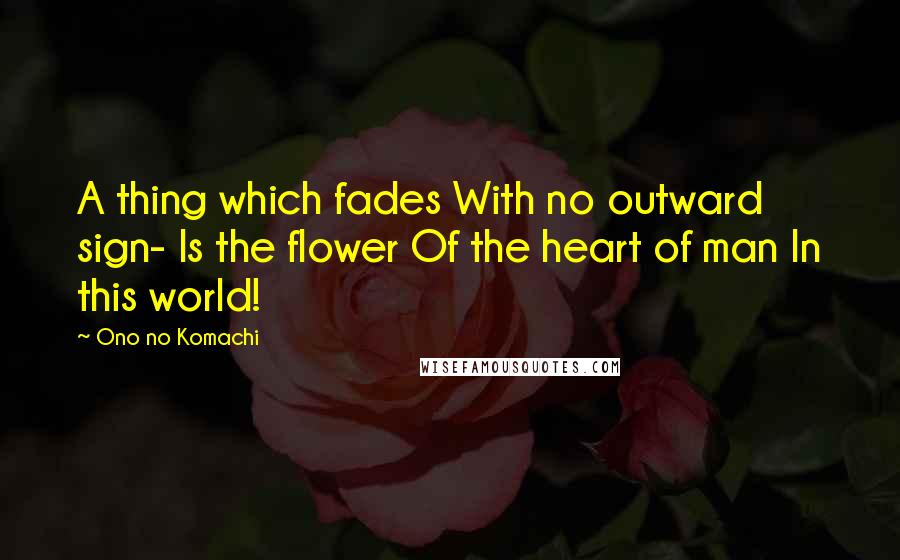 Ono No Komachi Quotes: A thing which fades With no outward sign- Is the flower Of the heart of man In this world!
