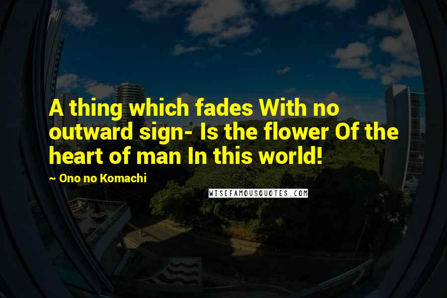 Ono No Komachi Quotes: A thing which fades With no outward sign- Is the flower Of the heart of man In this world!