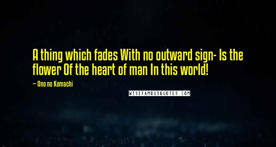 Ono No Komachi Quotes: A thing which fades With no outward sign- Is the flower Of the heart of man In this world!