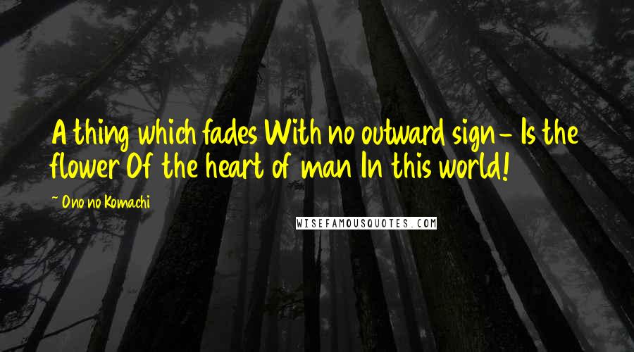 Ono No Komachi Quotes: A thing which fades With no outward sign- Is the flower Of the heart of man In this world!
