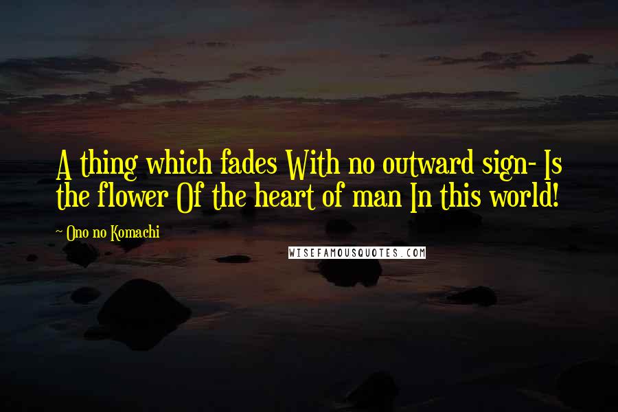 Ono No Komachi Quotes: A thing which fades With no outward sign- Is the flower Of the heart of man In this world!