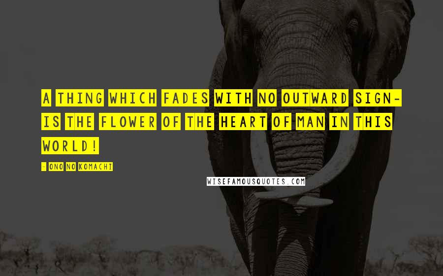 Ono No Komachi Quotes: A thing which fades With no outward sign- Is the flower Of the heart of man In this world!