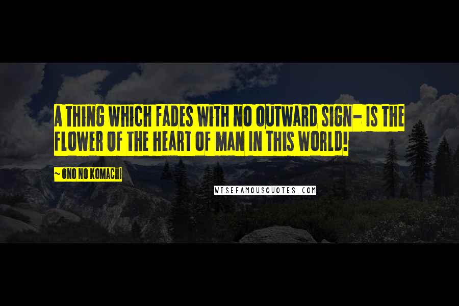 Ono No Komachi Quotes: A thing which fades With no outward sign- Is the flower Of the heart of man In this world!