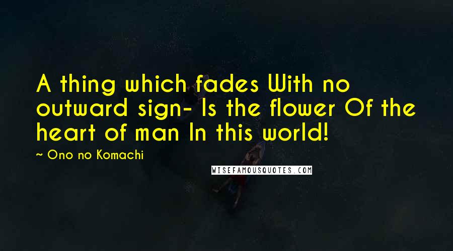 Ono No Komachi Quotes: A thing which fades With no outward sign- Is the flower Of the heart of man In this world!